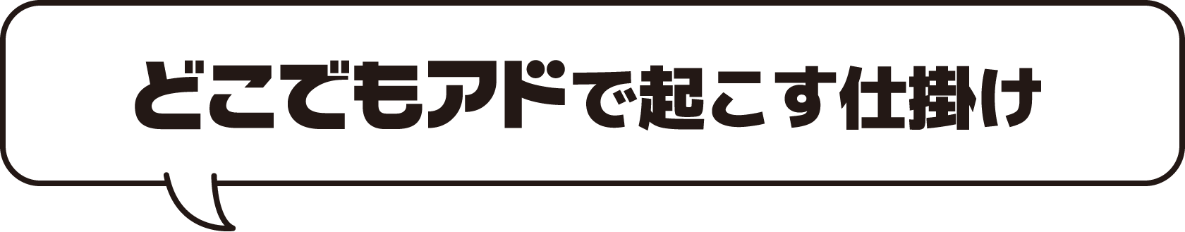 どこでもアドで起こす仕掛け